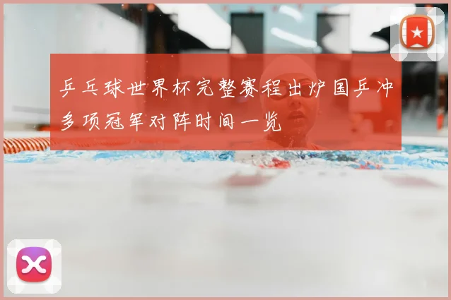 乒乓球世界杯完整赛程出炉国乒冲多项冠军对阵时间一览