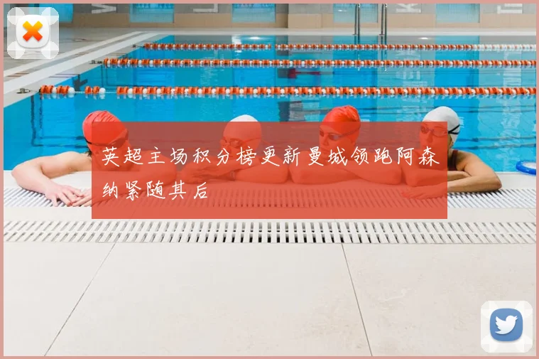 英超主场积分榜更新曼城领跑阿森纳紧随其后