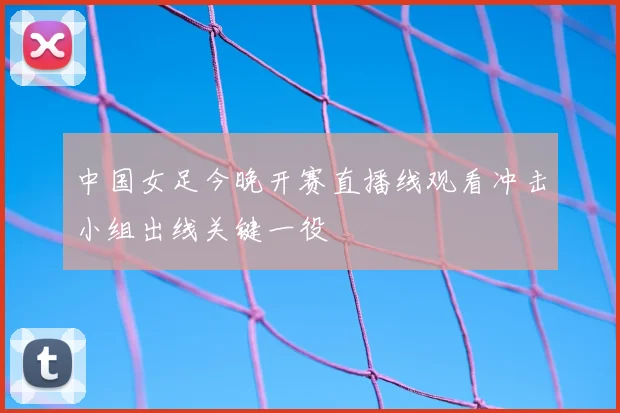 中国女足今晚开赛直播线观看冲击小组出线关键一役