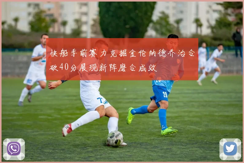 快船季前赛力克掘金伦纳德乔治合砍40分展现新阵磨合成效