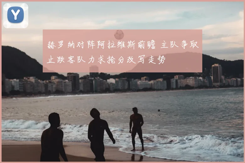 赫罗纳对阵阿拉维斯前瞻 主队争取止跌客队力求抢分改写走势