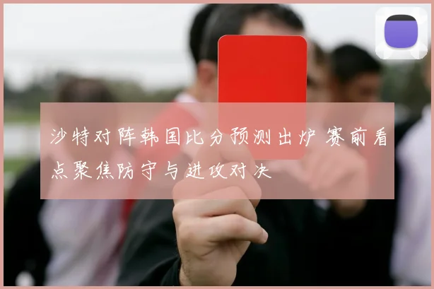 沙特对阵韩国比分预测出炉 赛前看点聚焦防守与进攻对决
