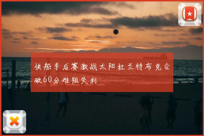 快船季后赛激战太阳杜兰特布克合砍60分难阻失利