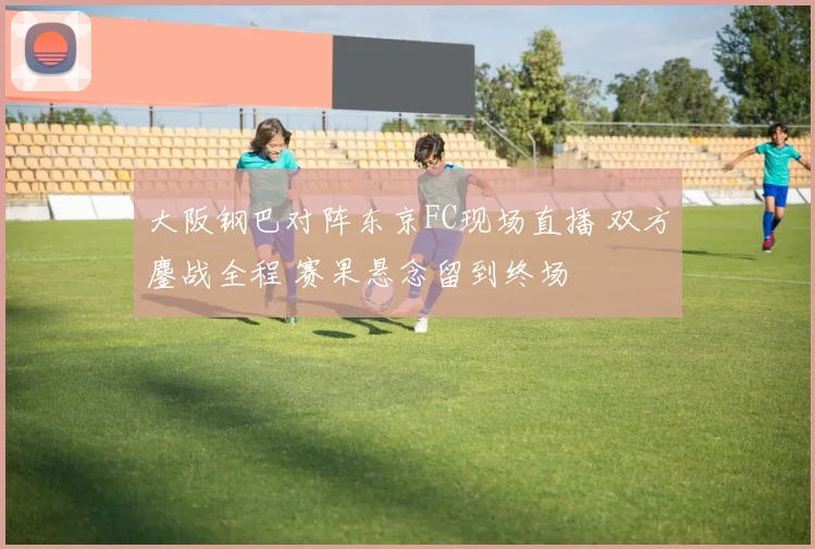 大阪钢巴对阵东京FC现场直播 双方鏖战全程 赛果悬念留到终场