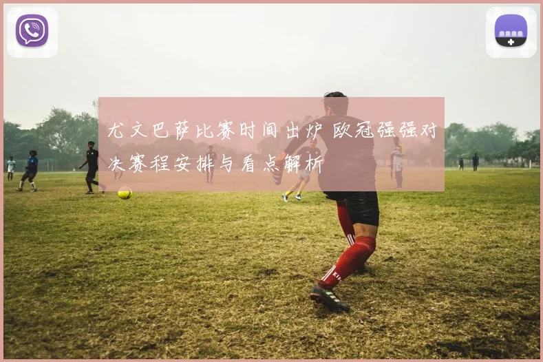 尤文巴萨比赛时间出炉 欧冠强强对决赛程安排与看点解析