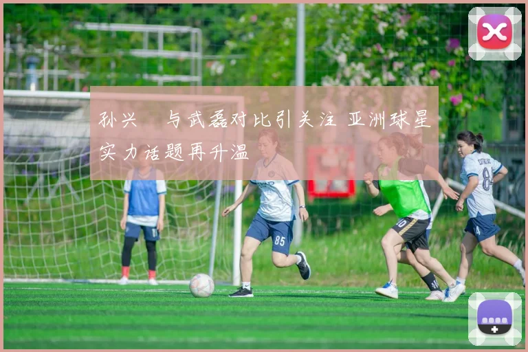 孙兴慜与武磊对比引关注 亚洲球星实力话题再升温