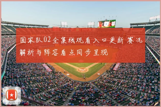 国家队02全集线观看入口更新 赛况解析与阵容看点同步呈现