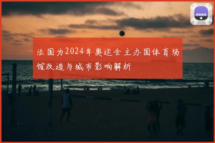 法国为2024年奥运会主办国体育场馆改造与城市影响解析