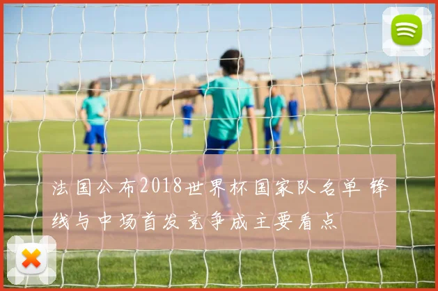 法国公布2018世界杯国家队名单 锋线与中场首发竞争成主要看点