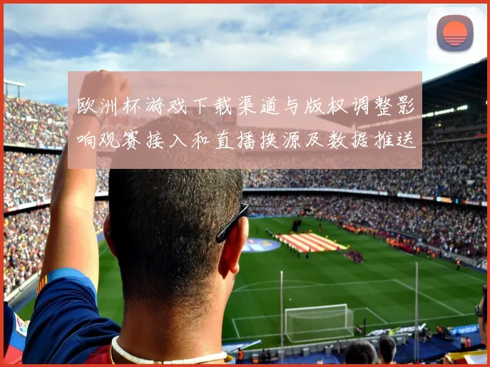 欧洲杯游戏下载渠道与版权调整影响观赛接入和直播换源及数据推送