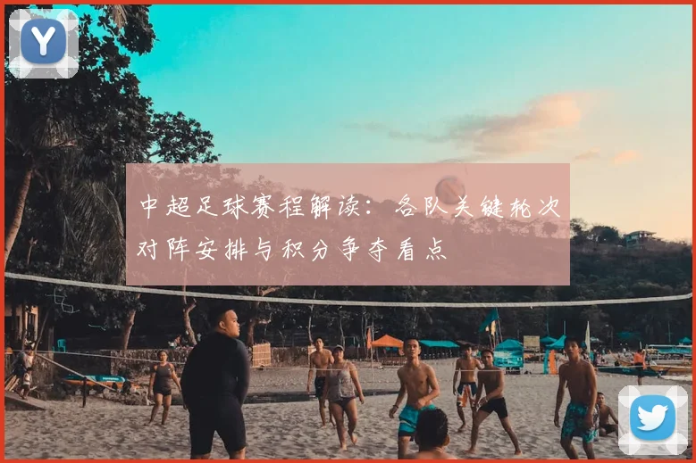 中超足球赛程解读：各队关键轮次对阵安排与积分争夺看点