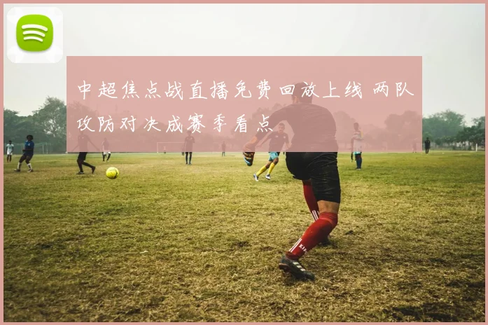 中超焦点战直播免费回放上线 两队攻防对决成赛季看点