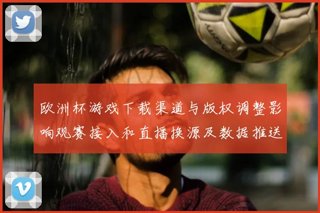 欧洲杯游戏下载渠道与版权调整影响观赛接入和直播换源及数据推送