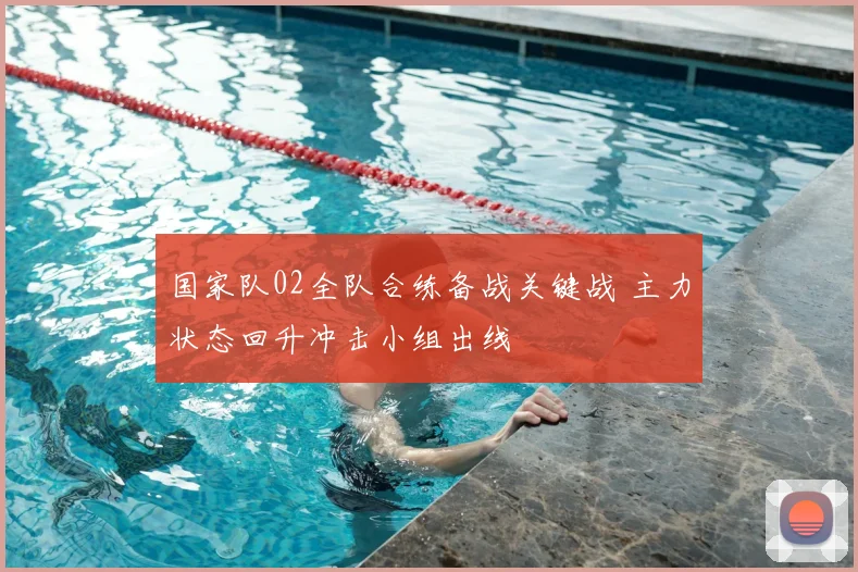 国家队02全队合练备战关键战 主力状态回升冲击小组出线