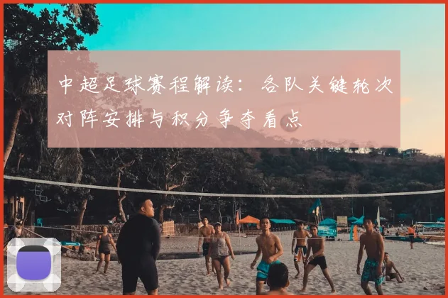 中超足球赛程解读：各队关键轮次对阵安排与积分争夺看点