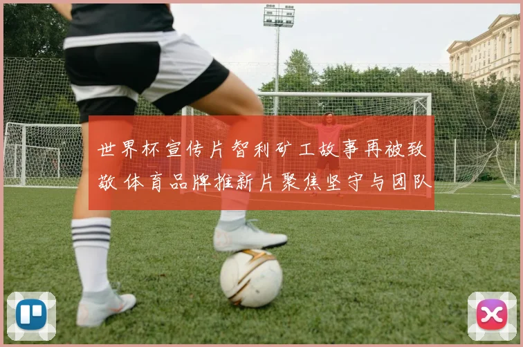 世界杯宣传片智利矿工故事再被致敬 体育品牌推新片聚焦坚守与团队精神