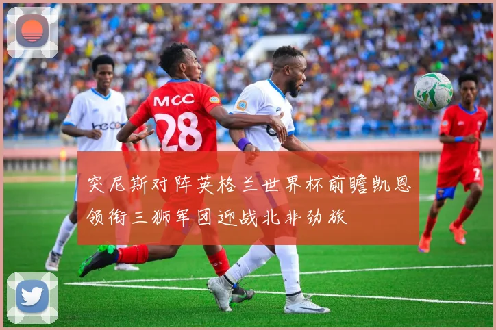 突尼斯对阵英格兰世界杯前瞻凯恩领衔三狮军团迎战北非劲旅