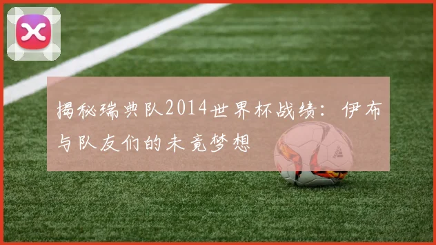 揭秘瑞典队2014世界杯战绩：伊布与队友们的未竟梦想