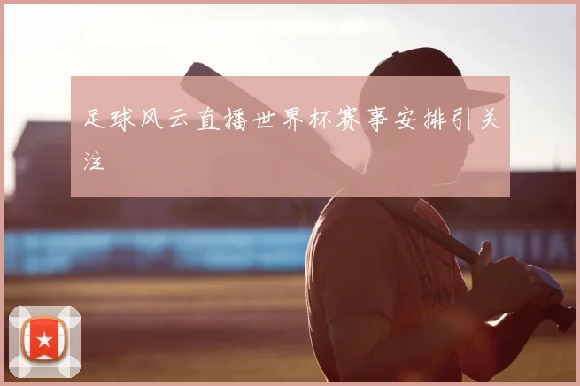 足球风云直播世界杯赛事安排引关注