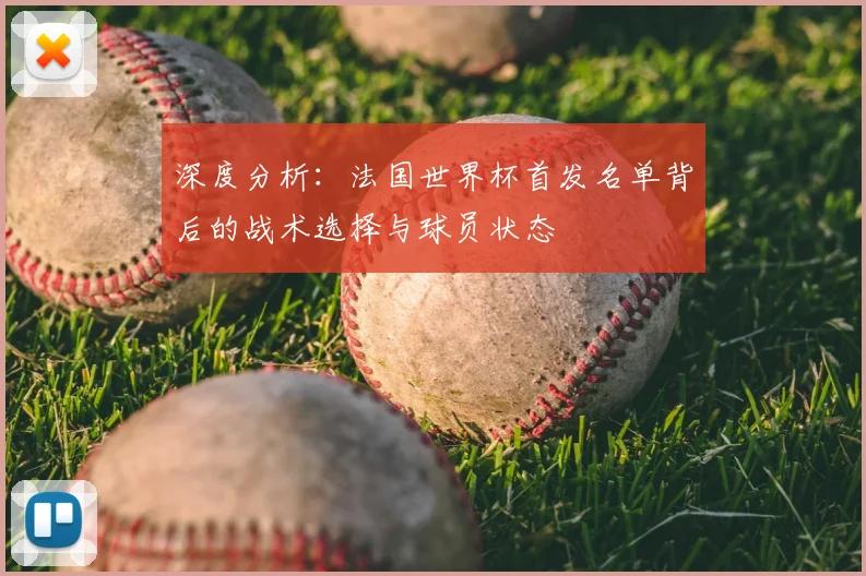 深度分析：法国世界杯首发名单背后的战术选择与球员状态