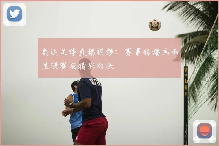 奥运足球直播视频：赛事转播画面呈现赛场精彩对决