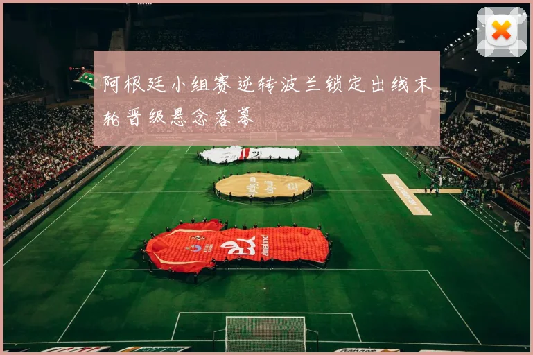 阿根廷小组赛逆转波兰锁定出线末轮晋级悬念落幕