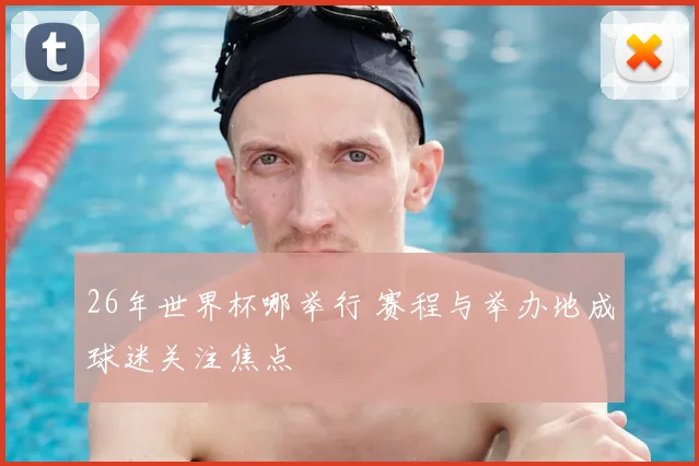 26年世界杯哪举行 赛程与举办地成球迷关注焦点