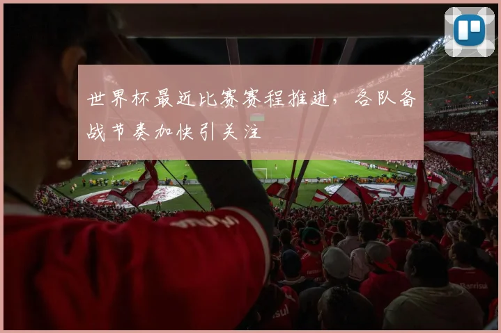 世界杯最近比赛赛程推进，各队备战节奏加快引关注