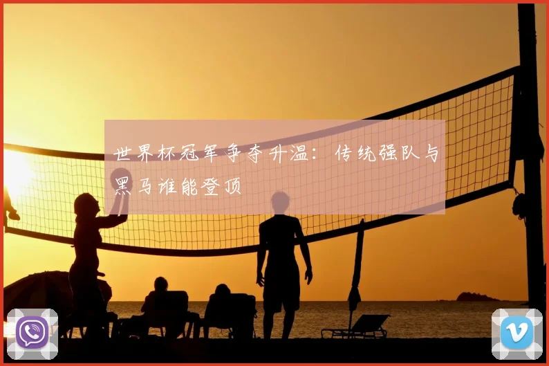世界杯冠军争夺升温:传统强队与黑马谁能登顶