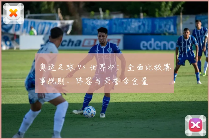 奥运足球 vs 世界杯：全面比较赛事规则、阵容与荣誉含金量