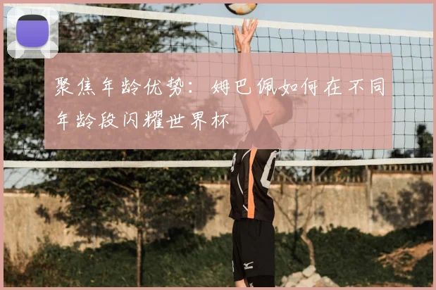 聚焦年龄优势：姆巴佩如何在不同年龄段闪耀世界杯