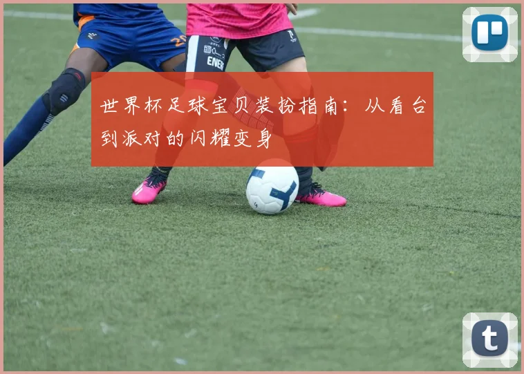 世界杯足球宝贝装扮指南:从看台到派对的闪耀变身