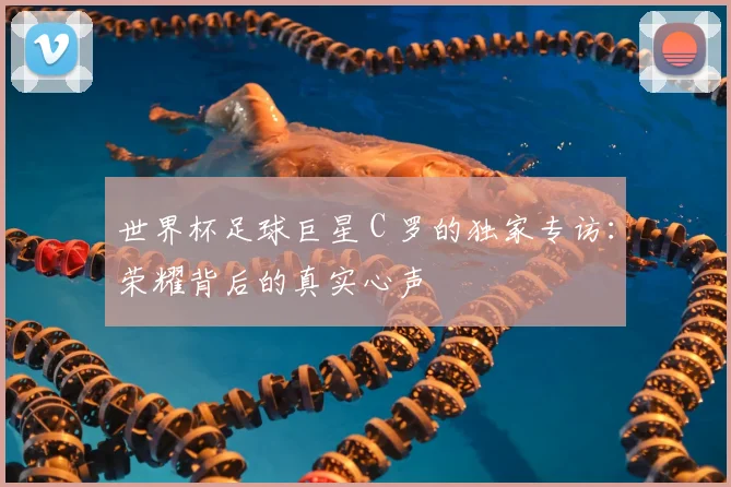 世界杯足球巨星 C 罗的独家专访：荣耀背后的真实心声