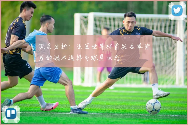 深度分析:法国世界杯首发名单背后的战术选择与球员状态
