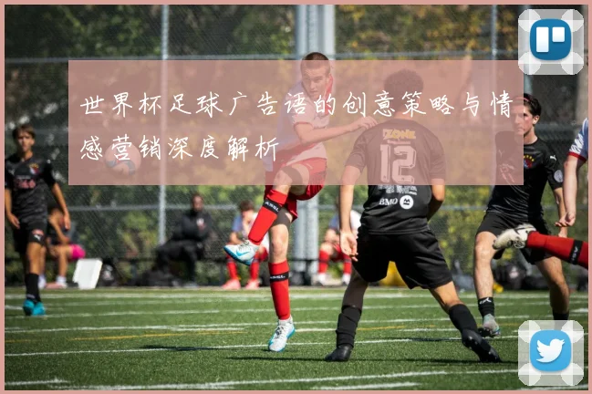 世界杯足球广告语的创意策略与情感营销深度解析