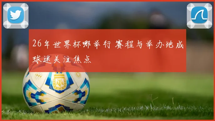 26年世界杯哪举行 赛程与举办地成球迷关注焦点