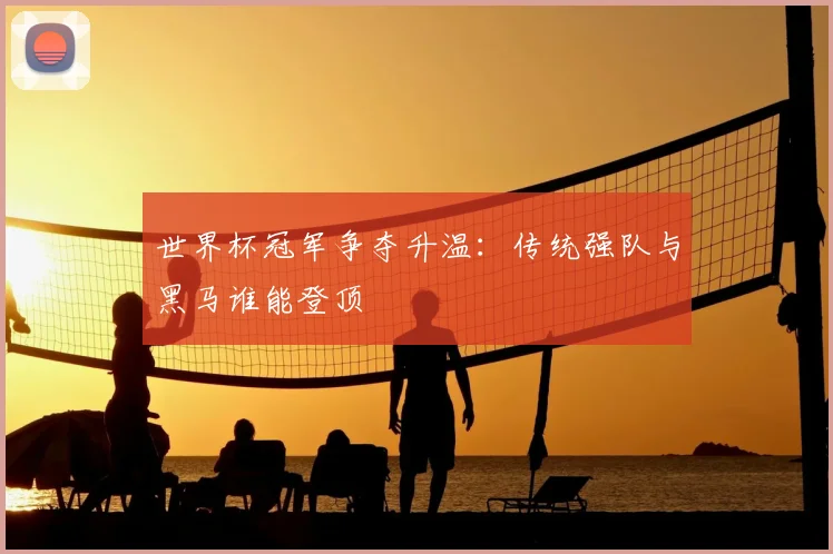 世界杯冠军争夺升温：传统强队与黑马谁能登顶