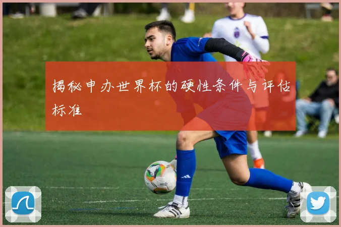揭秘申办世界杯的硬性条件与评估标准