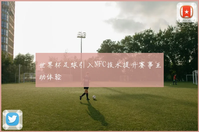 世界杯足球引入NFC技术提升赛事互动体验