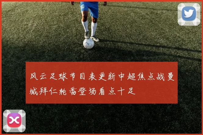 风云足球节目表更新中超焦点战曼城拜仁轮番登场看点十足
