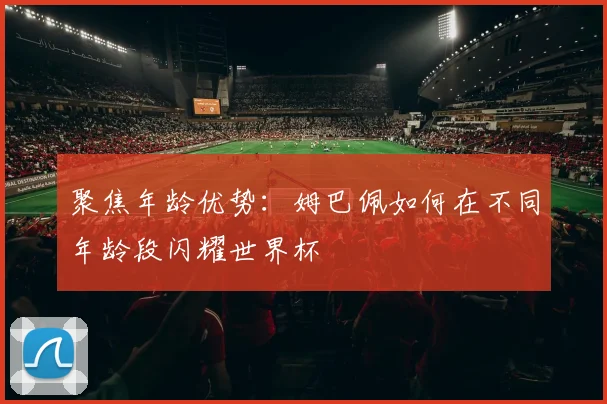 聚焦年龄优势:姆巴佩如何在不同年龄段闪耀世界杯