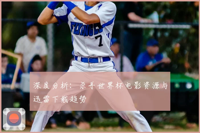 深度分析:杀手世界杯电影资源与迅雷下载趋势