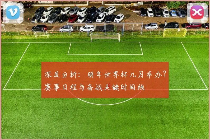 深度分析：明年世界杯几月举办？赛事日程与备战关键时间线