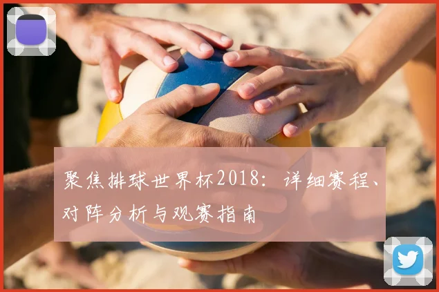 聚焦排球世界杯2018:详细赛程、对阵分析与观赛指南